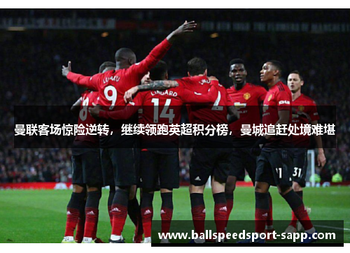 曼联客场惊险逆转，继续领跑英超积分榜，曼城追赶处境难堪
