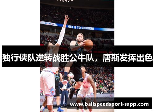 独行侠队逆转战胜公牛队，唐斯发挥出色