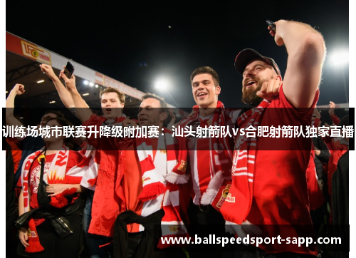 训练场城市联赛升降级附加赛：汕头射箭队vs合肥射箭队独家直播